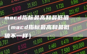 macd指标最高和最低值（macd指标最高和最低值不一样）