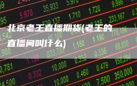 北京老王直播期货(老王的直播间叫什么)