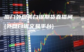 厦门外盘美白银期货直播间(外盘白银交易平台)
