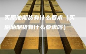 买原油期货有什么要求（买原油期货有什么要求吗）