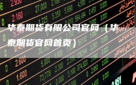 华泰期货有限公司官网（华泰期货官网首页）