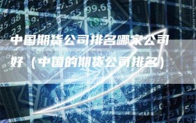 中国期货公司排名哪家公司好（中国的期货公司排名）