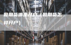 做期货哪里开户（做期货怎样开户）