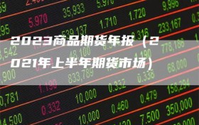 2023商品期货年报（2021年上半年期货市场）