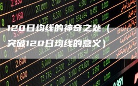 120日均线的神奇之处（突破120日均线的意义）