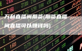 万利直播间期货(期货直播间直播可以赚钱吗)