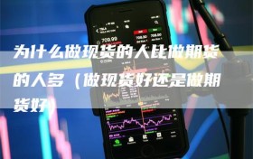 为什么做现货的人比做期货的人多（做现货好还是做期货好）