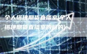 个人搭建期货直播室(个人搭建期货直播室的目的)