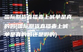 国际期货直播麦上喊单是真的吗(国际期货直播麦上喊单是真的吗还是假的)