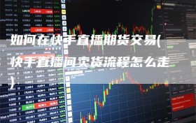 如何在快手直播期货交易(快手直播间卖货流程怎么走)