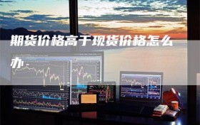 期货价格高于现货价格怎么办