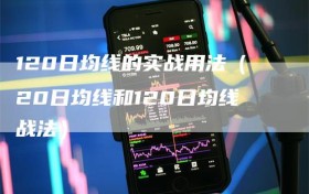 120日均线的实战用法（20日均线和120日均线战法）