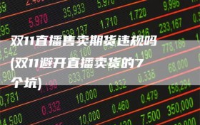 双11直播售卖期货违规吗(双11避开直播卖货的7个坑)