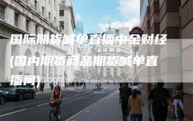 国际期货喊单直播中金财经(国内期货商品期货喊单直播间)