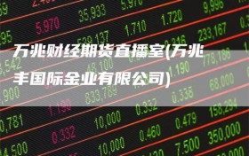 万兆财经期货直播室(万兆丰国际金业有限公司)