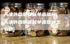 天津外盘期货喊单直播间(天津外盘期货喊单直播间怎么进)