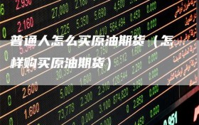 普通人怎么买原油期货（怎样购买原油期货）