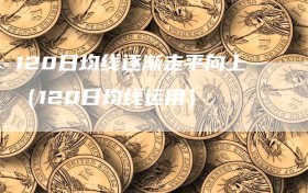 120日均线逐渐走平向上（120日均线运用）