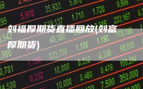 刘福厚期货直播回放(刘富厚期货)