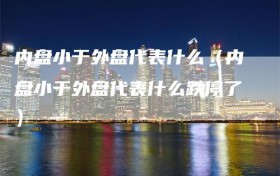 内盘小于外盘代表什么（内盘小于外盘代表什么跌停了）