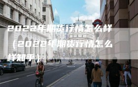 2022年期货行情怎么样（2022年期货行情怎么样知乎）