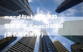 macd与skdj合用的参数设置（macd和kdj怎么配合使用）