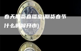 春天期货直播室(期货春节什么时候开市)