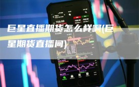 巨星直播期货怎么样啊(巨星期货直播间)