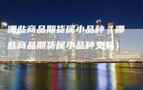 哪些商品期货属小品种（哪些商品期货属小品种交易）