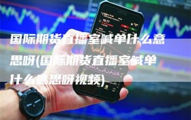 国际期货直播室喊单什么意思呀(国际期货直播室喊单什么意思呀视频)