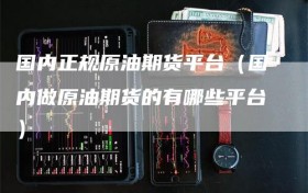 国内正规原油期货平台（国内做原油期货的有哪些平台）