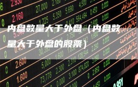 内盘数量大于外盘（内盘数量大于外盘的股票）