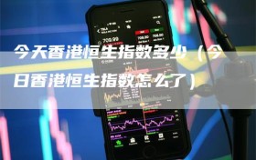 今天香港恒生指数多少（今日香港恒生指数怎么了）
