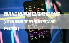 四川道指期货直播新浪财经(道指期货实时指数3%东方财富)