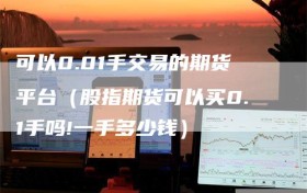 可以0.01手交易的期货平台（股指期货可以买0.1手吗!一手多少钱）