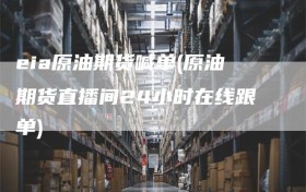 eia原油期货喊单(原油期货直播间24小时在线跟单)