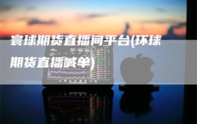 寰球期货直播间平台(环球期货直播喊单)