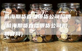 前海期货直播带货公司招聘(前海期货直播带货公司招聘官网)