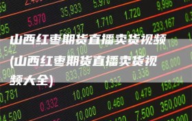 山西红枣期货直播卖货视频(山西红枣期货直播卖货视频大全)