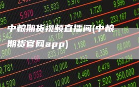 中粮期货视频直播间(中粮期货官网app)