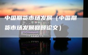 中国期货市场发展（中国期货市场发展回顾论文）