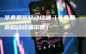 华泰期货移动终端（华泰期货移动终端招聘）