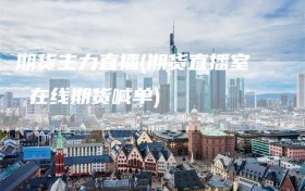 期货主力直播(期货直播室 在线期货喊单)