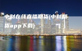 中财在线直播期货(中财期货app下载)
