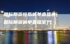 国际期货恒指喊单直播间(国际期货喊单直播室)