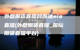 外盘期货直播网原油eia直播(外盘期货直播_国际期货直播平台)