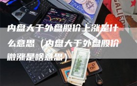内盘大于外盘股价上涨是什么意思（内盘大于外盘股价微涨是啥意思）