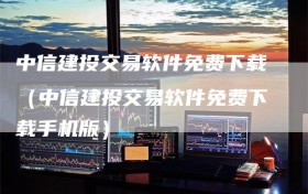 中信建投交易软件免费下载（中信建投交易软件免费下载手机版）
