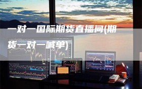一对一国际期货直播间(期货一对一喊单)