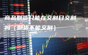 商品期货只能在交割日交割吗（期货不能交割）